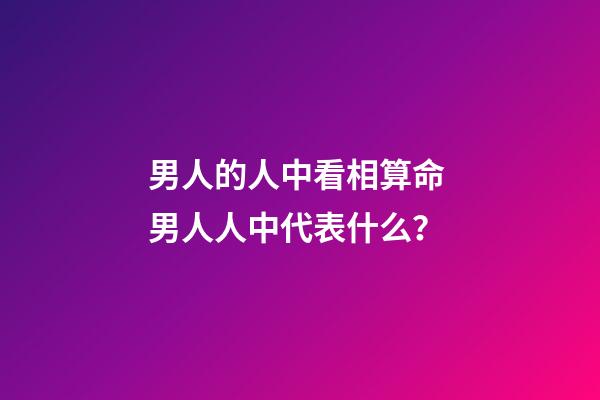 男人的人中看相算命 男人人中代表什么？